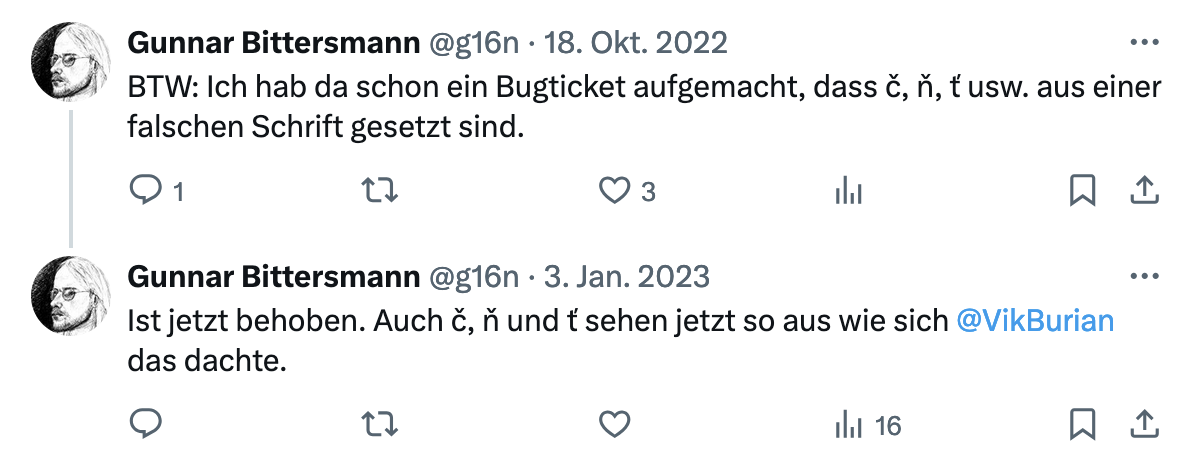 Tweet vom 18. Oktober 2022: „BTW: Ich hab da schon ein Bugticket aufgemacht, dass č, ň, ť usw. aus einer falschen Schrift gesetzt sind.“ Tweet vom 3. Januar 2023: „Ist jetzt behoben. Auch č, ň und ť sehen jetzt so aus wie sich @VikBurian  das dachte.“