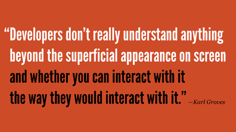 “Developers…don’t really understand anything beyond the superficial appearance on screen and whether you can interact with it the way they would interact with it.” —Karl Groves